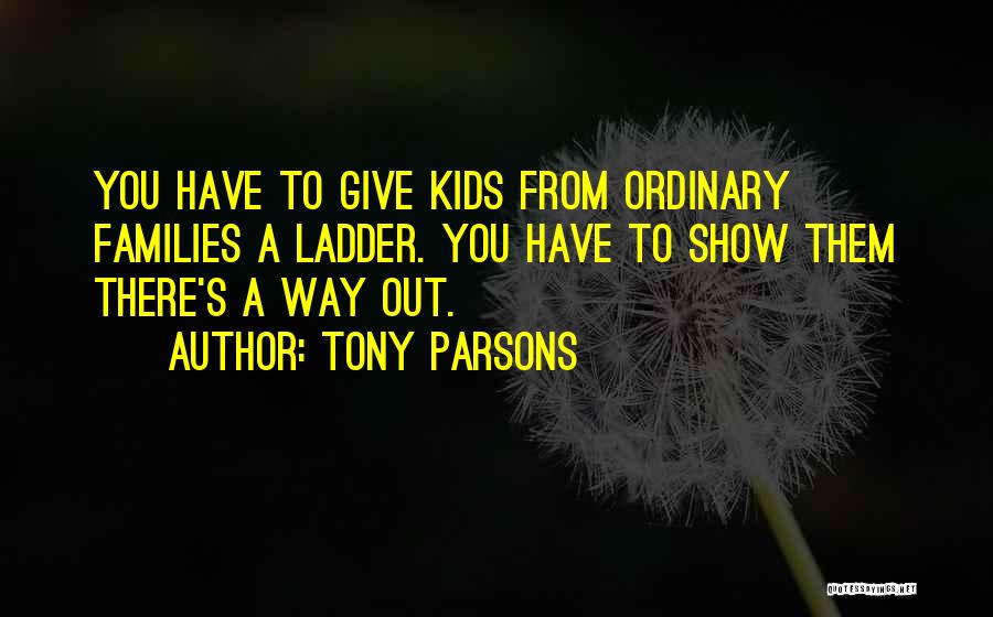 Tony Parsons Quotes: You Have To Give Kids From Ordinary Families A Ladder. You Have To Show Them There's A Way Out.