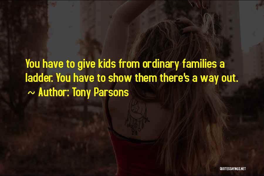Tony Parsons Quotes: You Have To Give Kids From Ordinary Families A Ladder. You Have To Show Them There's A Way Out.