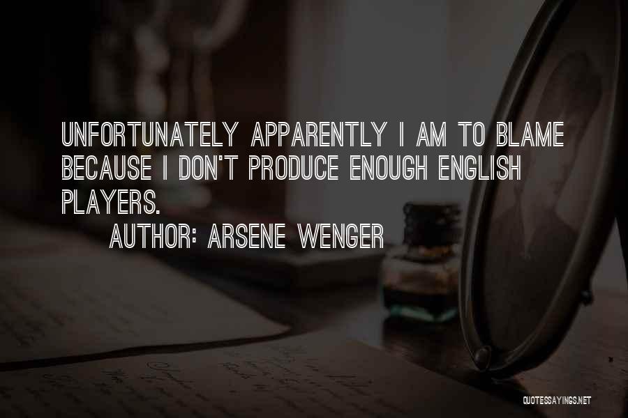 Arsene Wenger Quotes: Unfortunately Apparently I Am To Blame Because I Don't Produce Enough English Players.