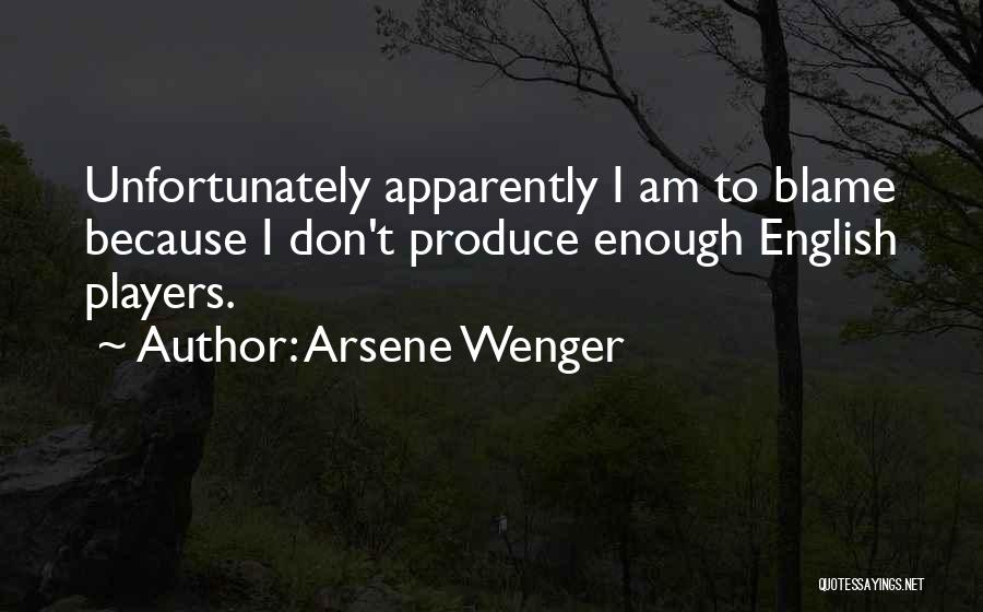 Arsene Wenger Quotes: Unfortunately Apparently I Am To Blame Because I Don't Produce Enough English Players.