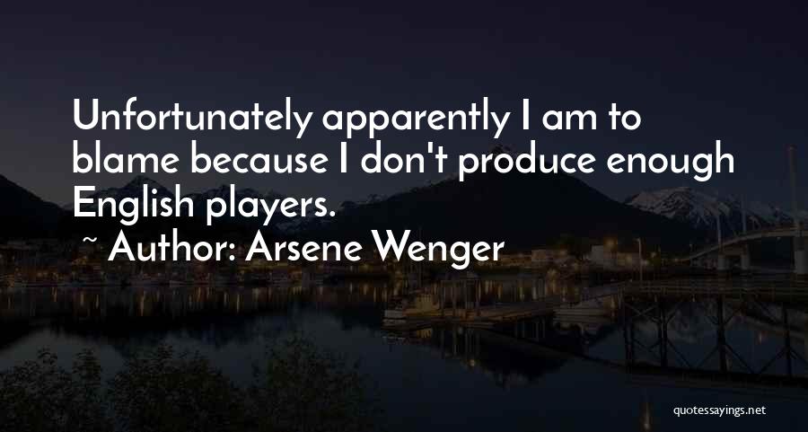 Arsene Wenger Quotes: Unfortunately Apparently I Am To Blame Because I Don't Produce Enough English Players.