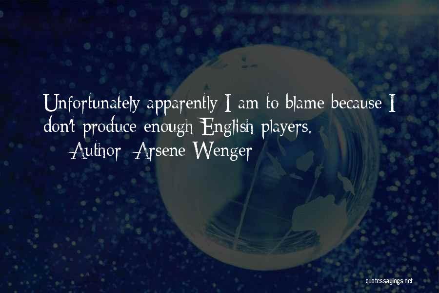 Arsene Wenger Quotes: Unfortunately Apparently I Am To Blame Because I Don't Produce Enough English Players.