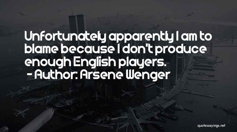 Arsene Wenger Quotes: Unfortunately Apparently I Am To Blame Because I Don't Produce Enough English Players.