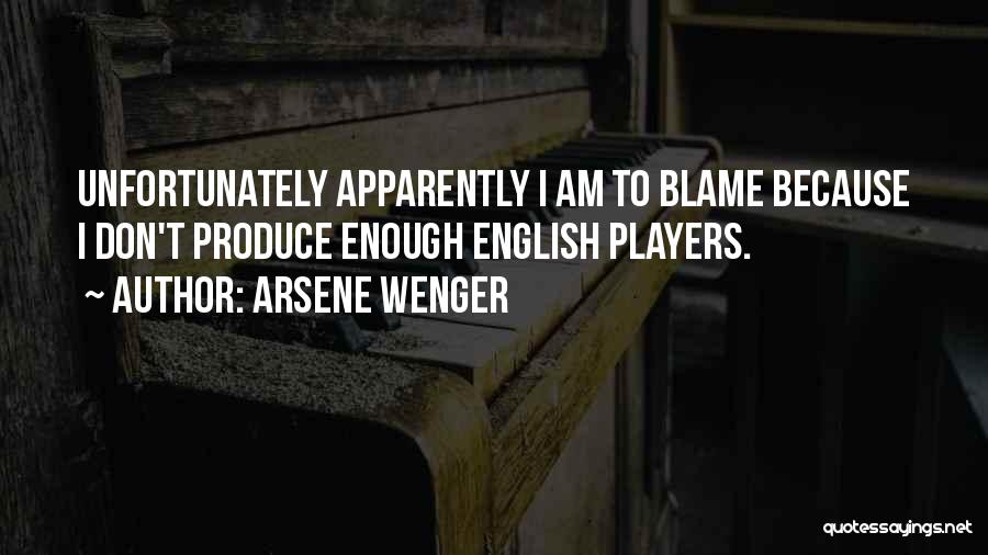 Arsene Wenger Quotes: Unfortunately Apparently I Am To Blame Because I Don't Produce Enough English Players.