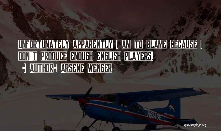 Arsene Wenger Quotes: Unfortunately Apparently I Am To Blame Because I Don't Produce Enough English Players.