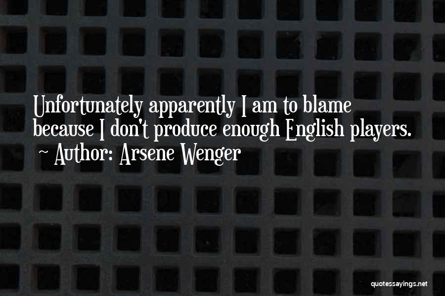 Arsene Wenger Quotes: Unfortunately Apparently I Am To Blame Because I Don't Produce Enough English Players.