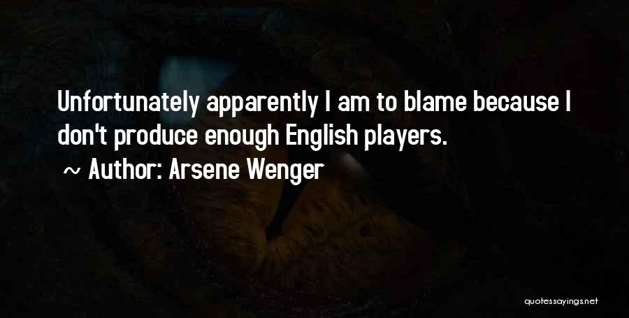 Arsene Wenger Quotes: Unfortunately Apparently I Am To Blame Because I Don't Produce Enough English Players.