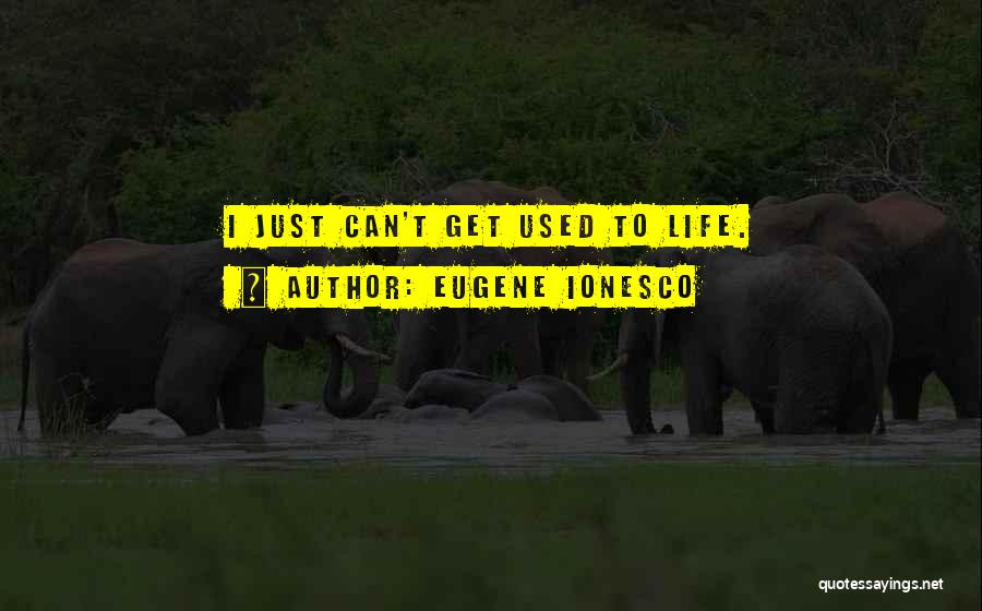 Eugene Ionesco Quotes: I Just Can't Get Used To Life.