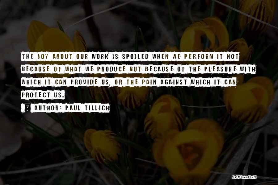 Paul Tillich Quotes: The Joy About Our Work Is Spoiled When We Perform It Not Because Of What We Produce But Because Of