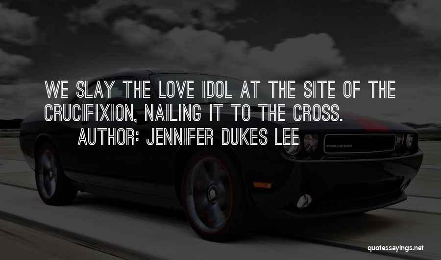 Jennifer Dukes Lee Quotes: We Slay The Love Idol At The Site Of The Crucifixion, Nailing It To The Cross.