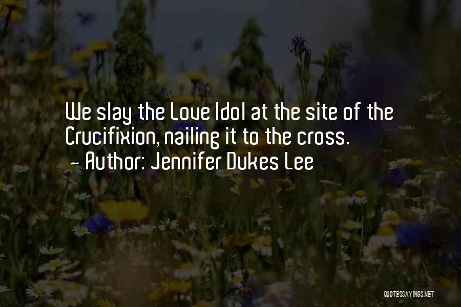 Jennifer Dukes Lee Quotes: We Slay The Love Idol At The Site Of The Crucifixion, Nailing It To The Cross.