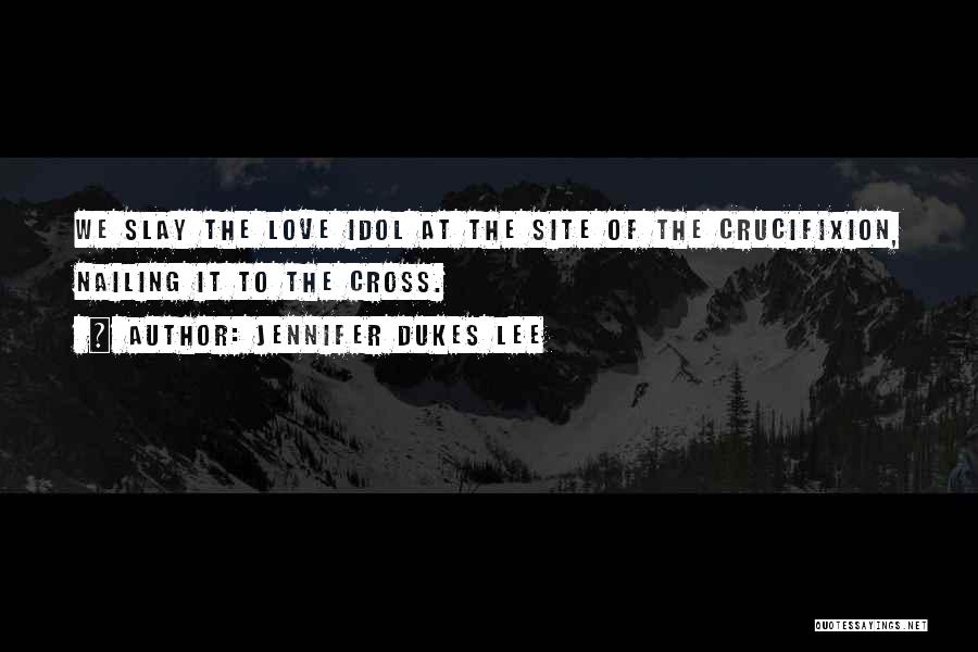 Jennifer Dukes Lee Quotes: We Slay The Love Idol At The Site Of The Crucifixion, Nailing It To The Cross.