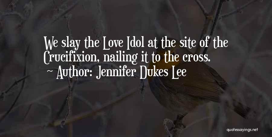 Jennifer Dukes Lee Quotes: We Slay The Love Idol At The Site Of The Crucifixion, Nailing It To The Cross.