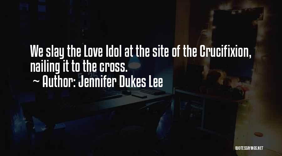 Jennifer Dukes Lee Quotes: We Slay The Love Idol At The Site Of The Crucifixion, Nailing It To The Cross.