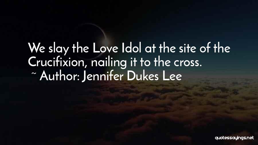 Jennifer Dukes Lee Quotes: We Slay The Love Idol At The Site Of The Crucifixion, Nailing It To The Cross.