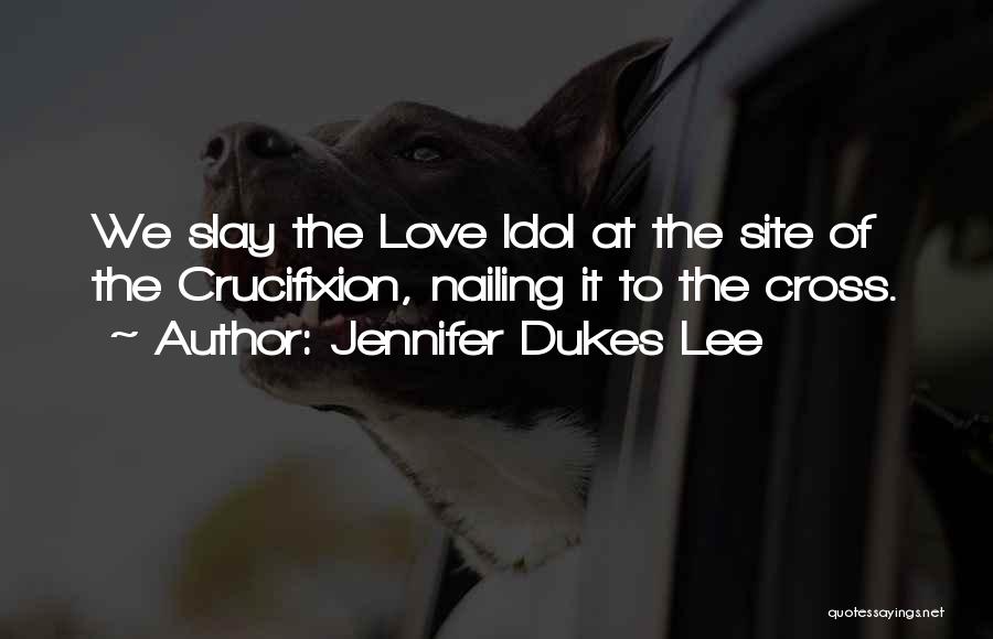 Jennifer Dukes Lee Quotes: We Slay The Love Idol At The Site Of The Crucifixion, Nailing It To The Cross.