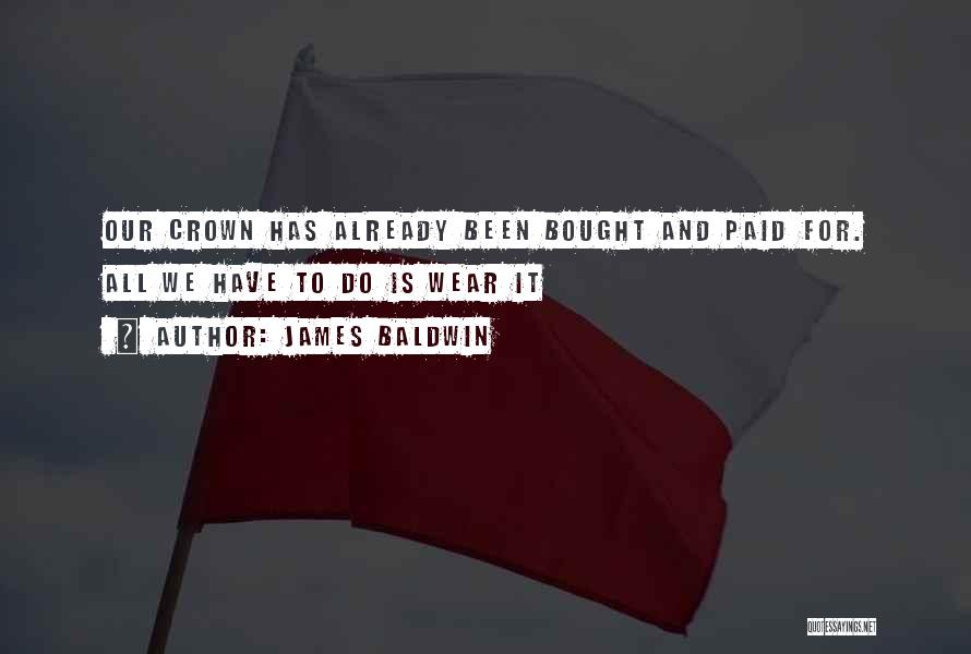 James Baldwin Quotes: Our Crown Has Already Been Bought And Paid For. All We Have To Do Is Wear It