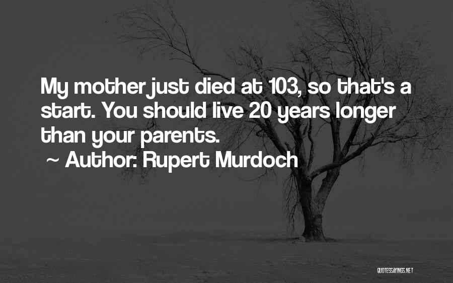 Rupert Murdoch Quotes: My Mother Just Died At 103, So That's A Start. You Should Live 20 Years Longer Than Your Parents.