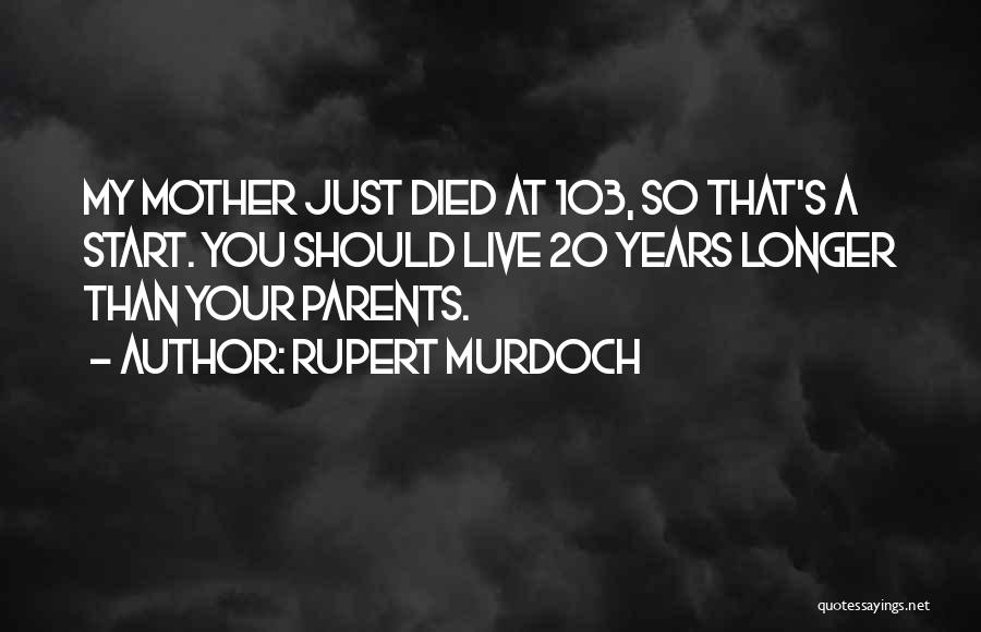 Rupert Murdoch Quotes: My Mother Just Died At 103, So That's A Start. You Should Live 20 Years Longer Than Your Parents.