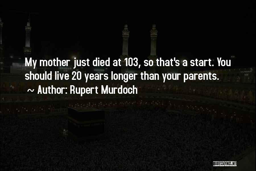 Rupert Murdoch Quotes: My Mother Just Died At 103, So That's A Start. You Should Live 20 Years Longer Than Your Parents.
