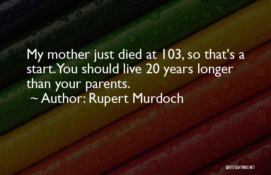 Rupert Murdoch Quotes: My Mother Just Died At 103, So That's A Start. You Should Live 20 Years Longer Than Your Parents.