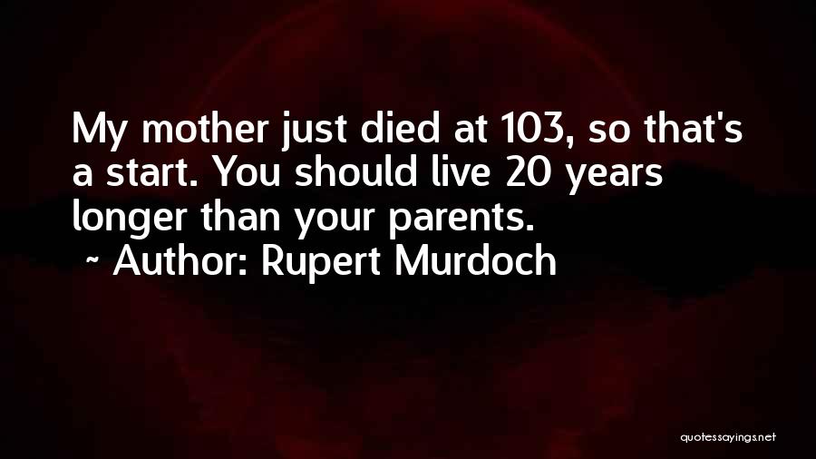 Rupert Murdoch Quotes: My Mother Just Died At 103, So That's A Start. You Should Live 20 Years Longer Than Your Parents.