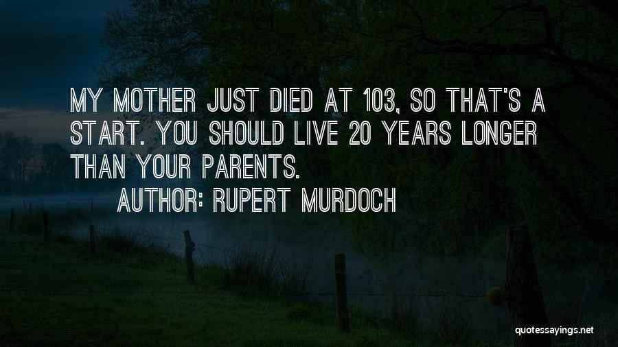 Rupert Murdoch Quotes: My Mother Just Died At 103, So That's A Start. You Should Live 20 Years Longer Than Your Parents.