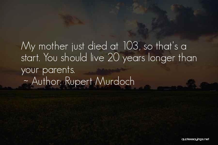 Rupert Murdoch Quotes: My Mother Just Died At 103, So That's A Start. You Should Live 20 Years Longer Than Your Parents.