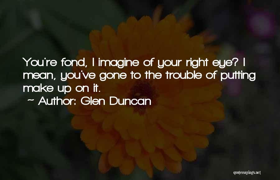 Glen Duncan Quotes: You're Fond, I Imagine Of Your Right Eye? I Mean, You've Gone To The Trouble Of Putting Make Up On