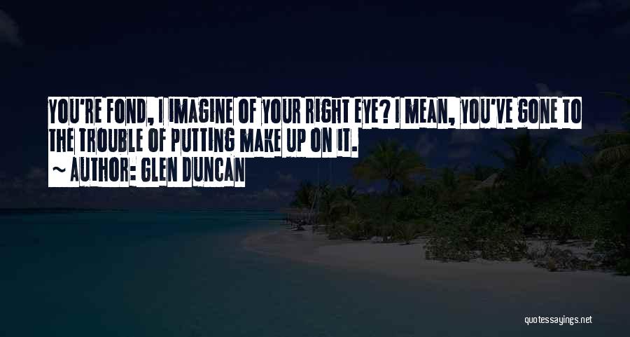 Glen Duncan Quotes: You're Fond, I Imagine Of Your Right Eye? I Mean, You've Gone To The Trouble Of Putting Make Up On