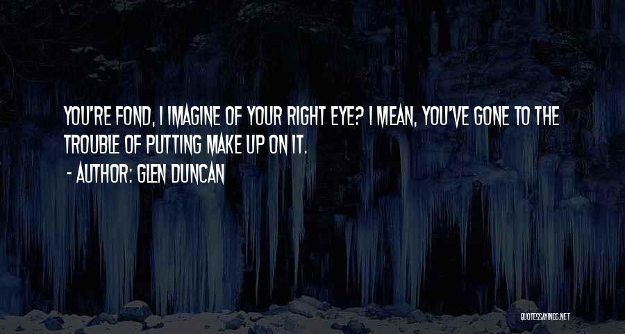 Glen Duncan Quotes: You're Fond, I Imagine Of Your Right Eye? I Mean, You've Gone To The Trouble Of Putting Make Up On
