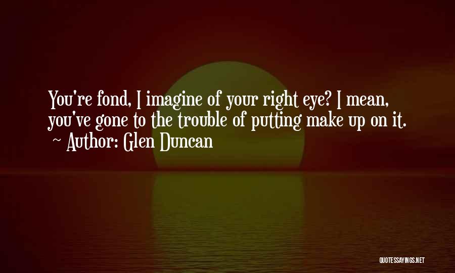 Glen Duncan Quotes: You're Fond, I Imagine Of Your Right Eye? I Mean, You've Gone To The Trouble Of Putting Make Up On