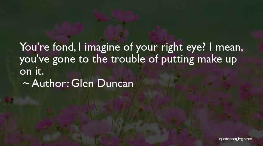Glen Duncan Quotes: You're Fond, I Imagine Of Your Right Eye? I Mean, You've Gone To The Trouble Of Putting Make Up On