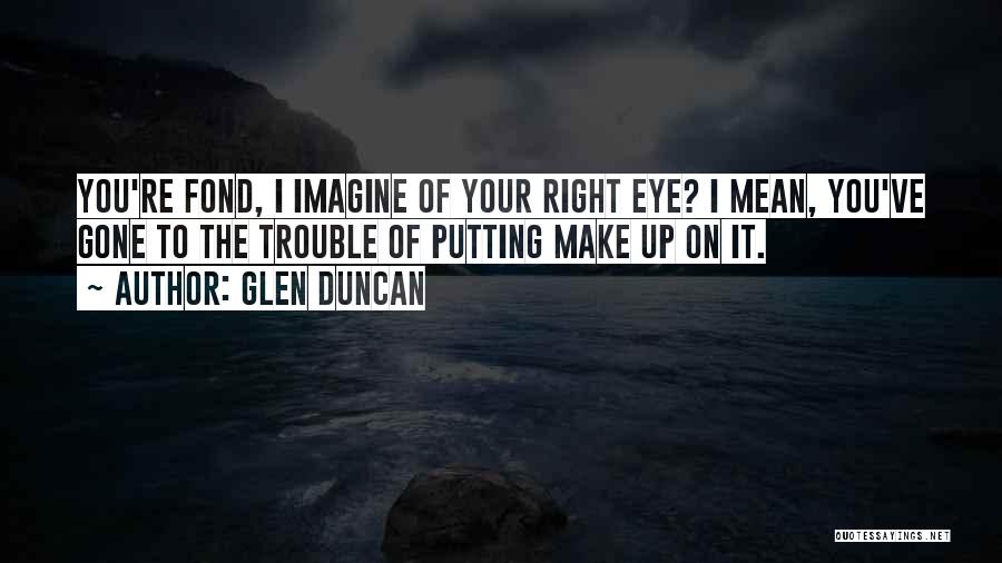 Glen Duncan Quotes: You're Fond, I Imagine Of Your Right Eye? I Mean, You've Gone To The Trouble Of Putting Make Up On