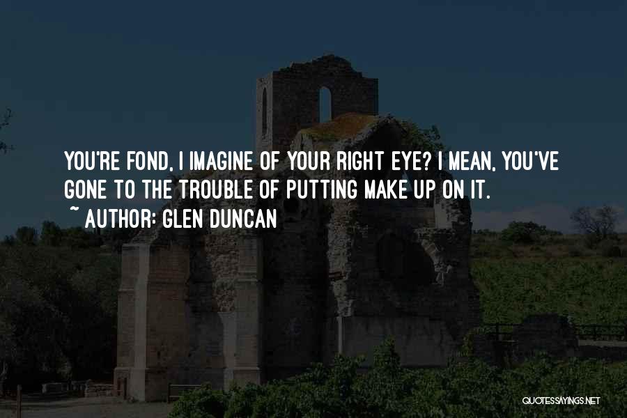 Glen Duncan Quotes: You're Fond, I Imagine Of Your Right Eye? I Mean, You've Gone To The Trouble Of Putting Make Up On