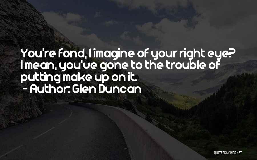 Glen Duncan Quotes: You're Fond, I Imagine Of Your Right Eye? I Mean, You've Gone To The Trouble Of Putting Make Up On