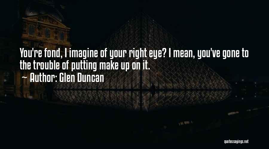 Glen Duncan Quotes: You're Fond, I Imagine Of Your Right Eye? I Mean, You've Gone To The Trouble Of Putting Make Up On