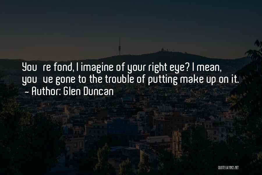 Glen Duncan Quotes: You're Fond, I Imagine Of Your Right Eye? I Mean, You've Gone To The Trouble Of Putting Make Up On