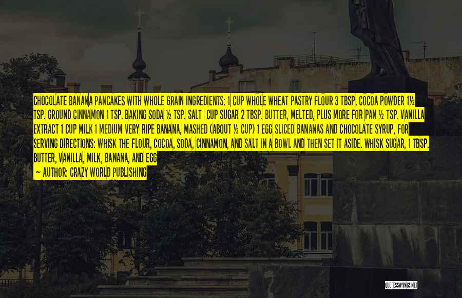 Crazy World Publishing Quotes: Chocolate Banana Pancakes With Whole Grain Ingredients: 1¼ Cup Whole Wheat Pastry Flour 3 Tbsp. Cocoa Powder 1½ Tsp. Ground