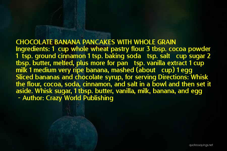 Crazy World Publishing Quotes: Chocolate Banana Pancakes With Whole Grain Ingredients: 1¼ Cup Whole Wheat Pastry Flour 3 Tbsp. Cocoa Powder 1½ Tsp. Ground