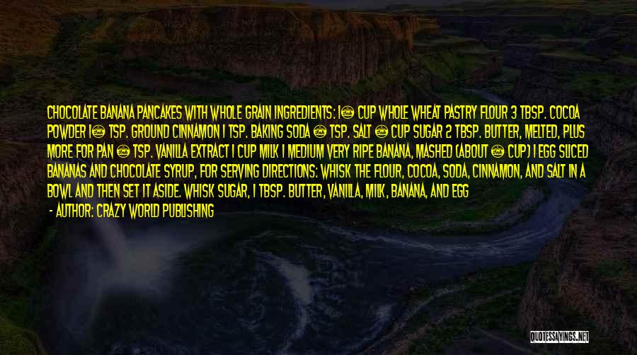 Crazy World Publishing Quotes: Chocolate Banana Pancakes With Whole Grain Ingredients: 1¼ Cup Whole Wheat Pastry Flour 3 Tbsp. Cocoa Powder 1½ Tsp. Ground