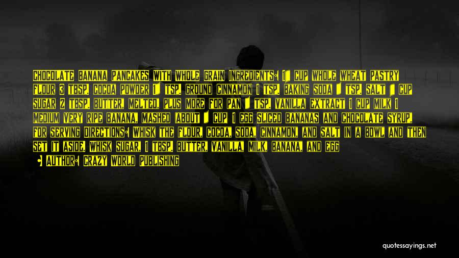 Crazy World Publishing Quotes: Chocolate Banana Pancakes With Whole Grain Ingredients: 1¼ Cup Whole Wheat Pastry Flour 3 Tbsp. Cocoa Powder 1½ Tsp. Ground