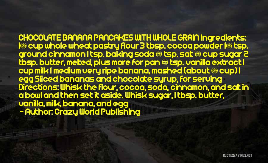 Crazy World Publishing Quotes: Chocolate Banana Pancakes With Whole Grain Ingredients: 1¼ Cup Whole Wheat Pastry Flour 3 Tbsp. Cocoa Powder 1½ Tsp. Ground