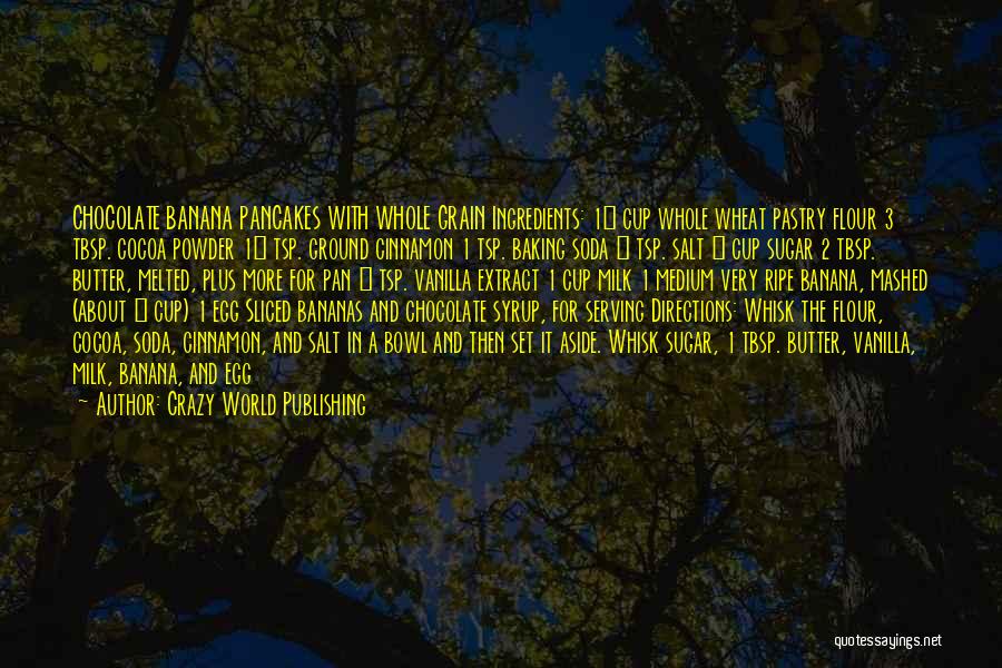 Crazy World Publishing Quotes: Chocolate Banana Pancakes With Whole Grain Ingredients: 1¼ Cup Whole Wheat Pastry Flour 3 Tbsp. Cocoa Powder 1½ Tsp. Ground