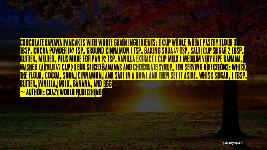 Crazy World Publishing Quotes: Chocolate Banana Pancakes With Whole Grain Ingredients: 1¼ Cup Whole Wheat Pastry Flour 3 Tbsp. Cocoa Powder 1½ Tsp. Ground
