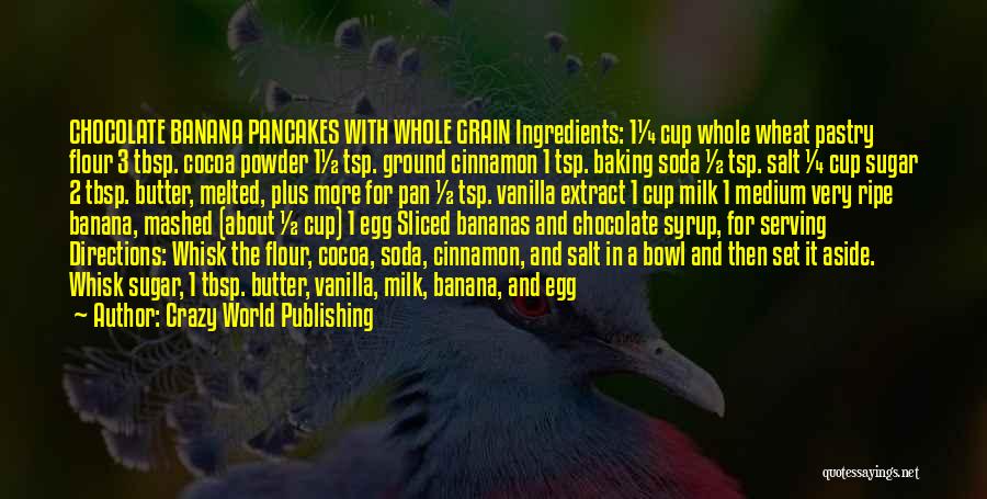 Crazy World Publishing Quotes: Chocolate Banana Pancakes With Whole Grain Ingredients: 1¼ Cup Whole Wheat Pastry Flour 3 Tbsp. Cocoa Powder 1½ Tsp. Ground