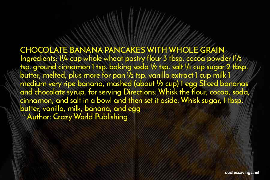 Crazy World Publishing Quotes: Chocolate Banana Pancakes With Whole Grain Ingredients: 1¼ Cup Whole Wheat Pastry Flour 3 Tbsp. Cocoa Powder 1½ Tsp. Ground