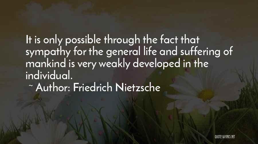 Friedrich Nietzsche Quotes: It Is Only Possible Through The Fact That Sympathy For The General Life And Suffering Of Mankind Is Very Weakly