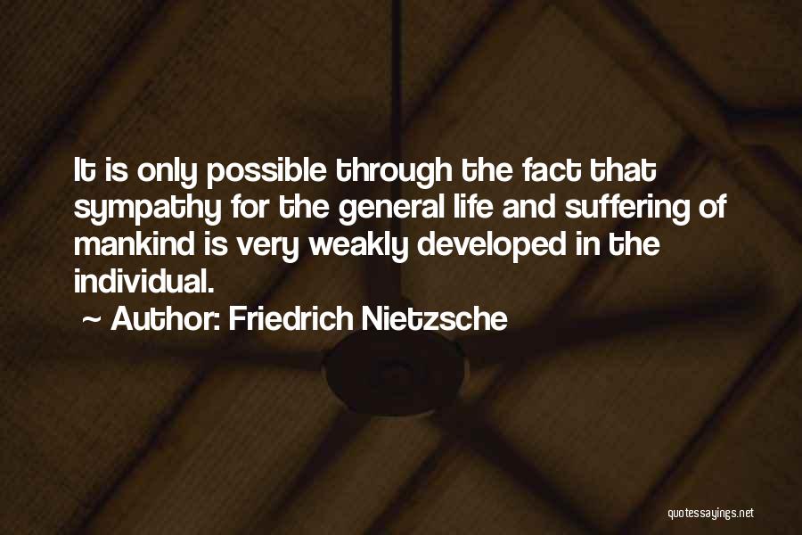 Friedrich Nietzsche Quotes: It Is Only Possible Through The Fact That Sympathy For The General Life And Suffering Of Mankind Is Very Weakly