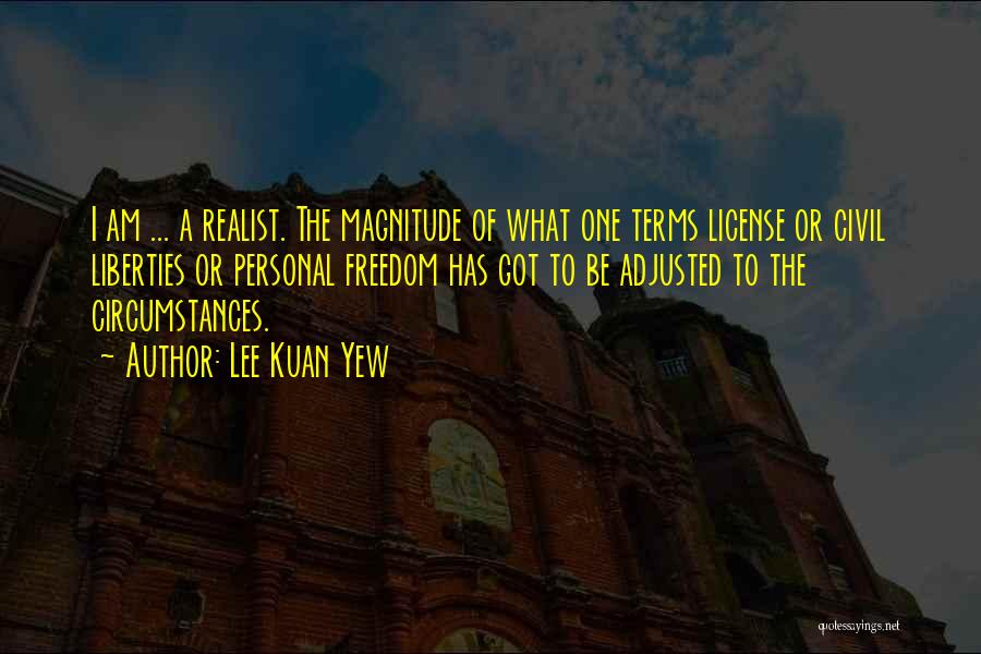 Lee Kuan Yew Quotes: I Am ... A Realist. The Magnitude Of What One Terms License Or Civil Liberties Or Personal Freedom Has Got